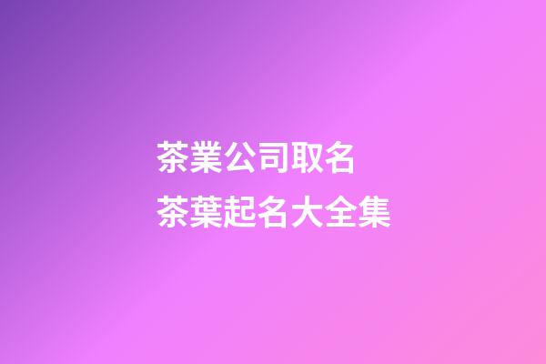 茶業公司取名 茶葉起名大全集-第1張-公司起名-玄機派